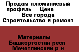 Продам алюминиевый профиль  › Цена ­ 100 - Все города Строительство и ремонт » Материалы   . Башкортостан респ.,Мечетлинский р-н